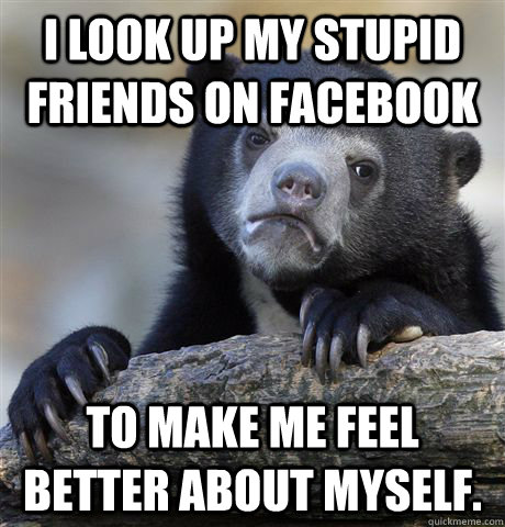 i look up my stupid friends on facebook to make me feel bett - Confession Bear