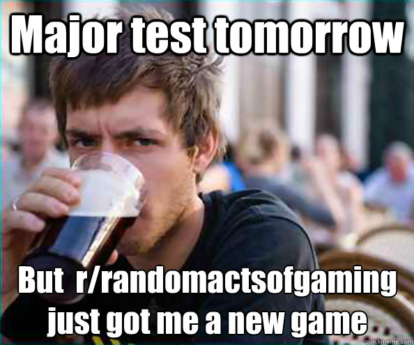 major test tomorrow but rrandomactsofgaming just got me a - Lazy College Senior