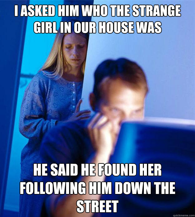 i asked him who the strange girl in our house was he said he - Redditors Wife