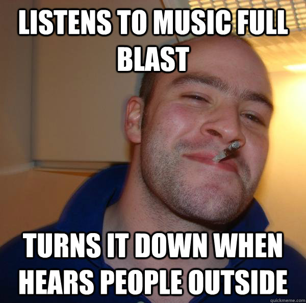 listens to music full blast turns it down when hears people - Good Guy Greg