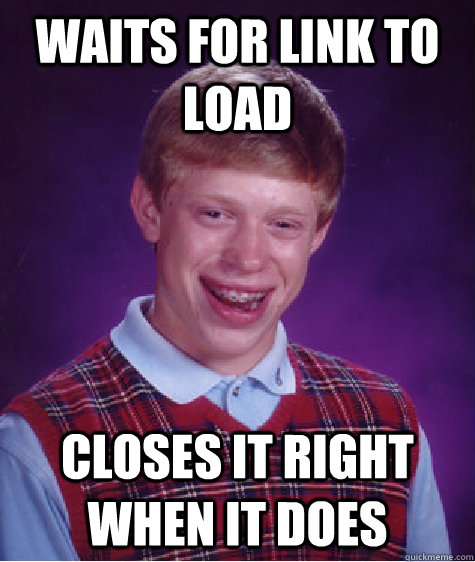 waits for link to load closes it right when it does - Bad Luck Brian