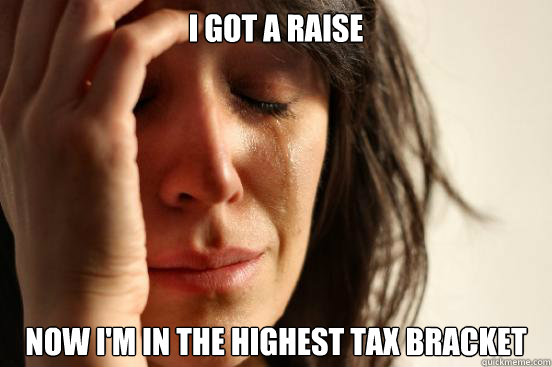 i got a raise now im in the highest tax bracket - First World Problems