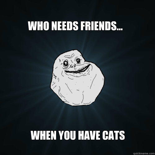 who needs friends when you have cats - Forever Alone