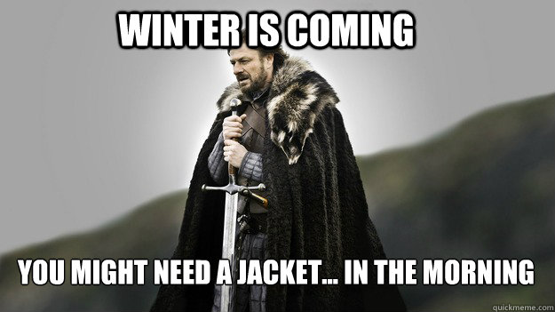 winter is coming you might need a jacket in the morning - Ned stark winter is coming