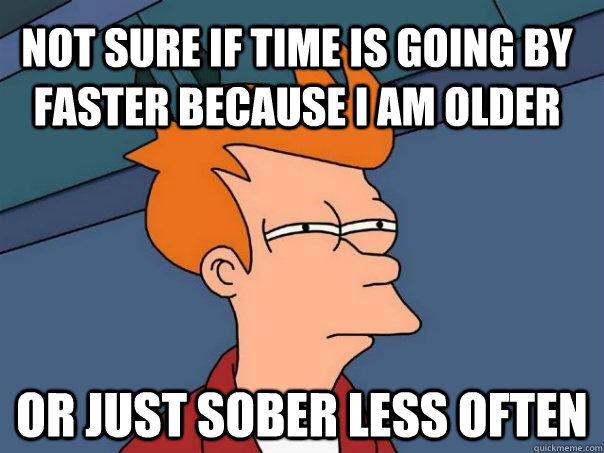 not sure if time is going by faster because i am older or j - Futurama Fry