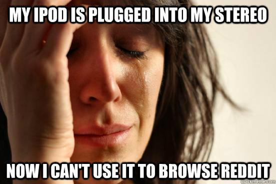 my ipod is plugged into my stereo now i cant use it to brow - First World Problems