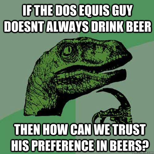 if the dos equis guy doesnt always drink beer then how can w - Philosoraptor