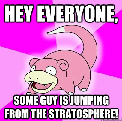 hey everyone some guy is jumping from the stratosphere - Slowpoke