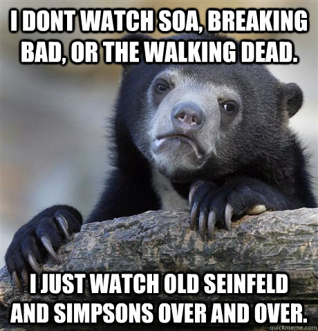 i dont watch soa breaking bad or the walking dead i just - Confession Bear