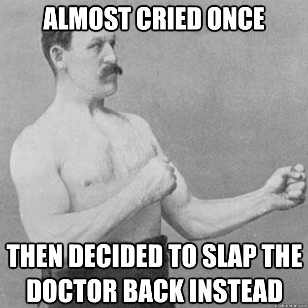 almost cried once then decided to slap the doctor back inste - overly manly man