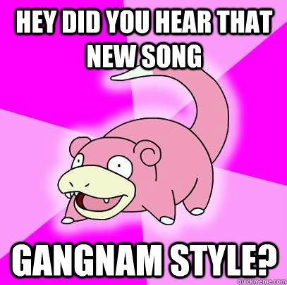 hey did you hear that new song gangnam style - Slowpoke