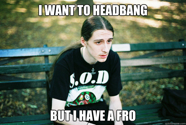 i want to headbang but i have a fro - First World Metal Problems