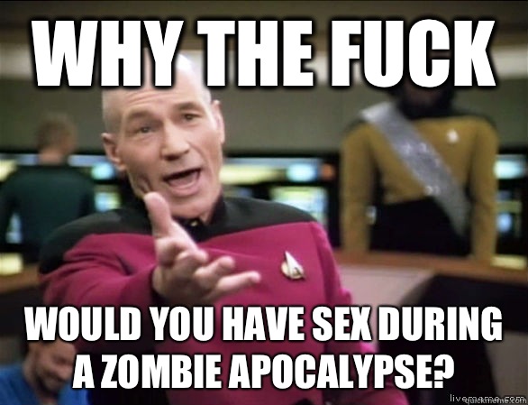 Why the fuck Would you have sex during a zombie apocalypse - Annoyed Picard HD