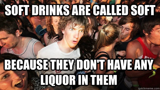 soft drinks are called soft because they dont have any liqu - Sudden Clarity Clarence