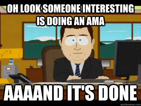 oh look someone interesting is doing an ama aaaand its done - and its gone