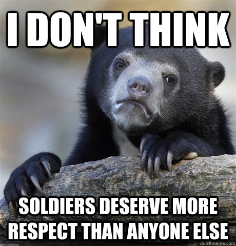 i dont think soldiers deserve more respect than anyone else - Confession Bear