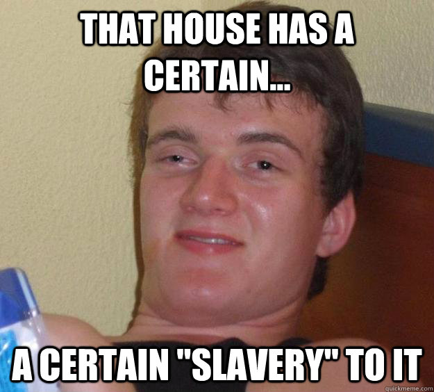 that house has a certain a certain slavery to it - 10 Guy