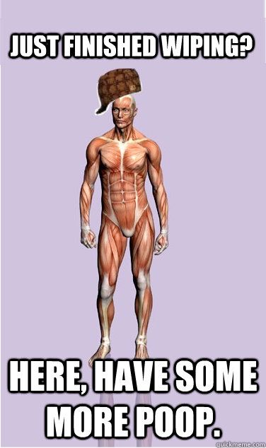 just finished wiping here have some more poop - Scumbag Body