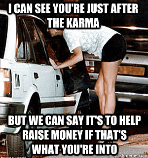 i can see youre just after the karma but we can say its to - Karma Whore