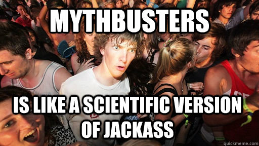 mythbusters is like a scientific version of jackass - Sudden Clarity Clarence