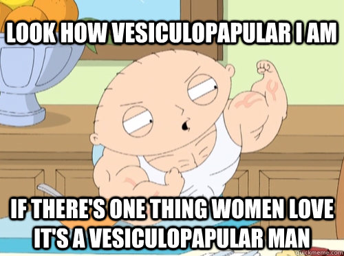 look how vesiculopapular i am if theres one thing women lov - stewie vascular