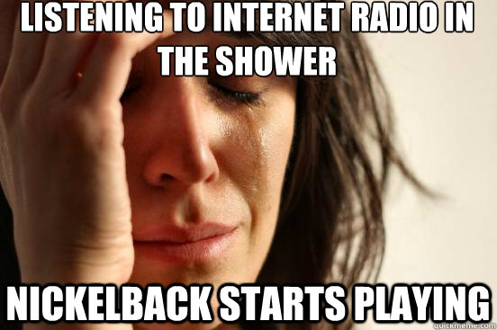 listening to internet radio in the shower nickelback starts - First World Problems