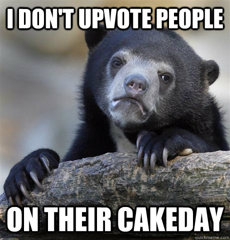 i dont upvote people on their cakeday - Confession Bear