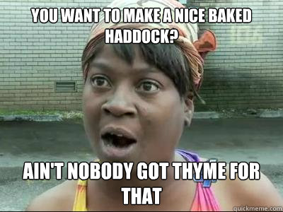 you want to make a nice baked haddock aint nobody got thy - Aint Nobody Got Time For That