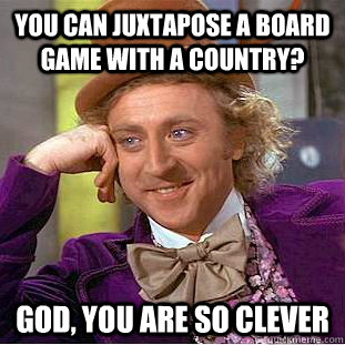 you can juxtapose a board game with a country god you are - Busy Wonka