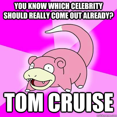 you know which celebrity should really come out already tom - Slowpoke