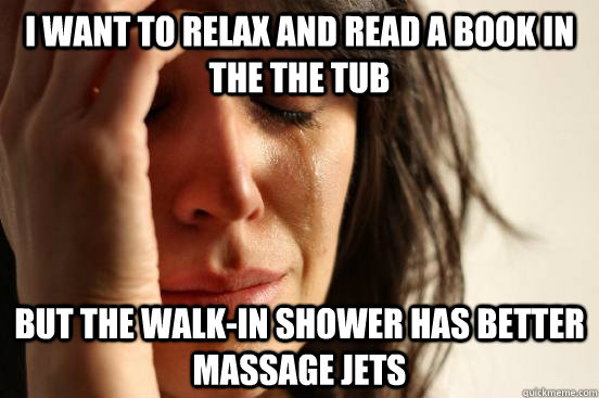 i want to relax and read a book in the the tub but the walk - First World Problems