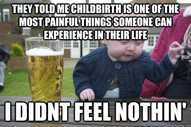 they told me childbirth is one of the most painful things so - drunk baby