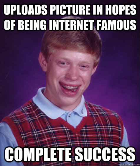 uploads picture in hopes of being internet famous complete s - Bad Luck Brian