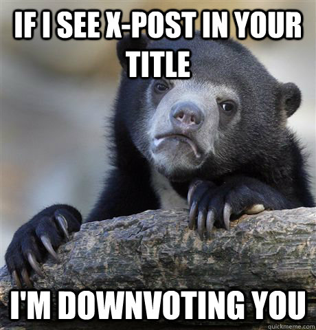 if i see xpost in your title im downvoting you - Confession Bear