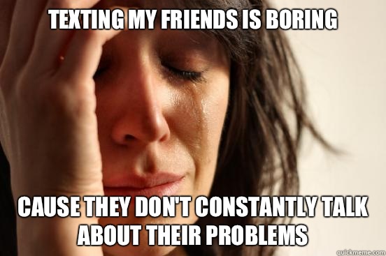 Texting my friends is boring Cause they dont constantly talk - First World Problems