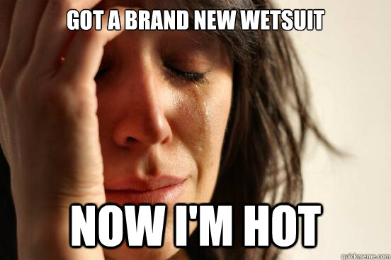 got a brand new wetsuit now im hot - First World Problems