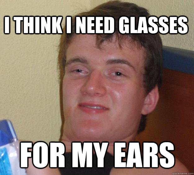i think i need glasses for my ears - 10 Guy