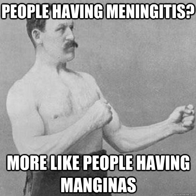 people having meningitis more like people having manginas - overly manly man