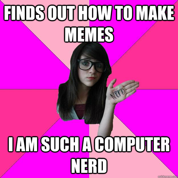 finds out how to make memes i am such a computer nerd - Idiot Nerd Girl