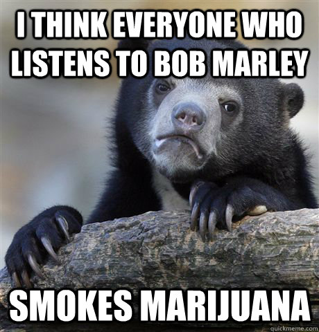 i think everyone who listens to bob marley smokes marijuana - Confession Bear
