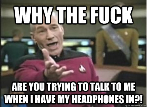 why the fuck are you trying to talk to me when i have my hea - ANNOYED PICARD