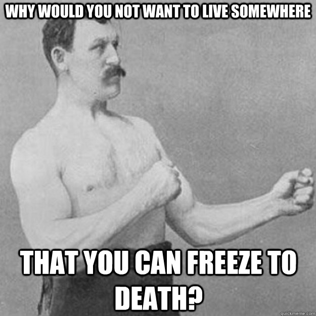 why would you not want to live somewhere that you can freeze - overly manly man