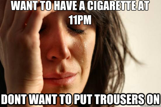 want to have a cigarette at 11pm dont want to put trousers o - First World Problems