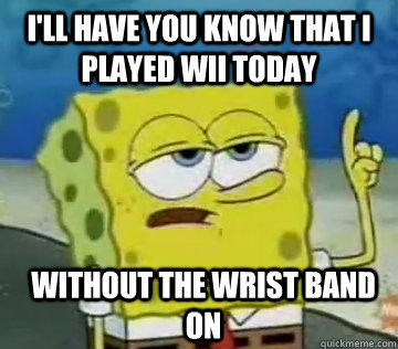 ill have you know that i played wii today without the wrist - Ill Have You Know Spongebob
