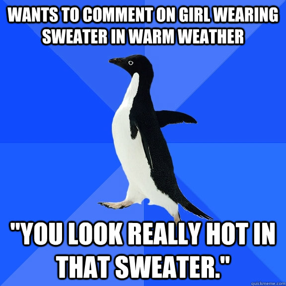 wants to comment on girl wearing sweater in warm weather yo - Socially Awkward Penguin