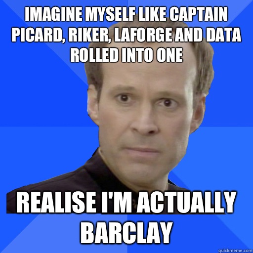 Imagine myself like Captain Picard Riker LaForge and Data ro - Socially Awkward Barclay