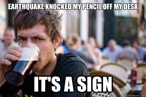 earthquake knocked my pencil off my desk its a sign - Lazy College Senior