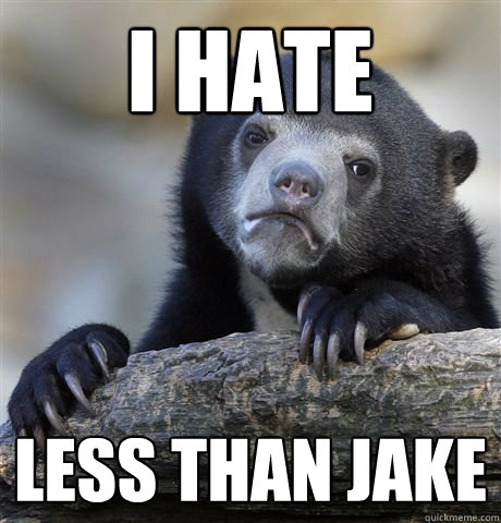 i hate less than jake - Confession Bear