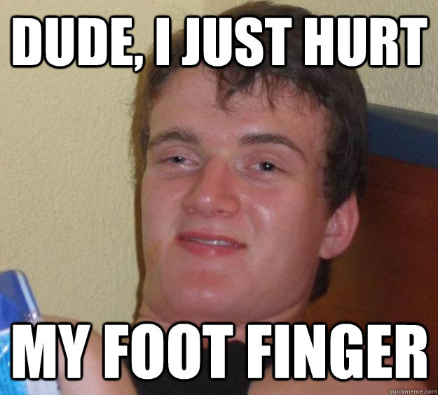 dude i just hurt my foot finger - 10 Guy