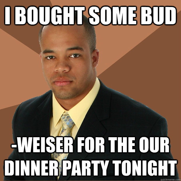 i bought some bud weiser for the our dinner party tonight - Successful Black Man